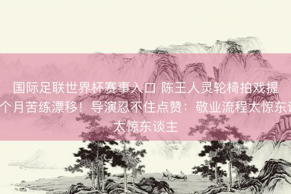 国际足联世界杯赛事入口 陈王人灵轮椅拍戏提前3个月苦练漂移！导演忍不住点赞：敬业流程太惊东谈主