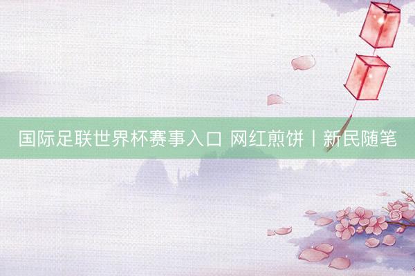 国际足联世界杯赛事入口 网红煎饼丨新民随笔