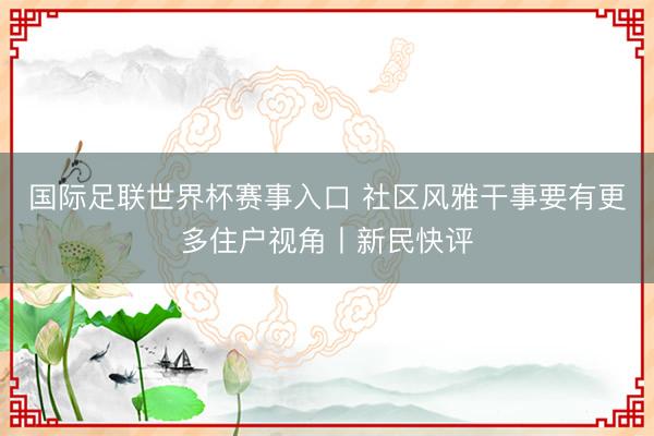 国际足联世界杯赛事入口 社区风雅干事要有更多住户视角丨新民快评