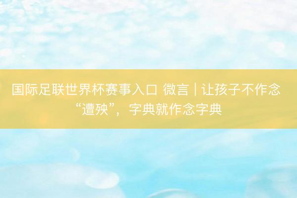 国际足联世界杯赛事入口 微言 | 让孩子不作念 “遭殃”，字典就作念字典