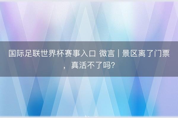 国际足联世界杯赛事入口 微言 | 景区离了门票，真活不了吗？