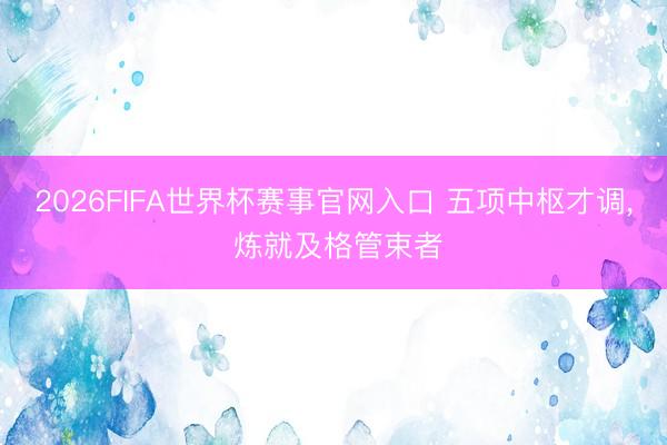 2026FIFA世界杯赛事官网入口 五项中枢才调, 炼就及格管束者