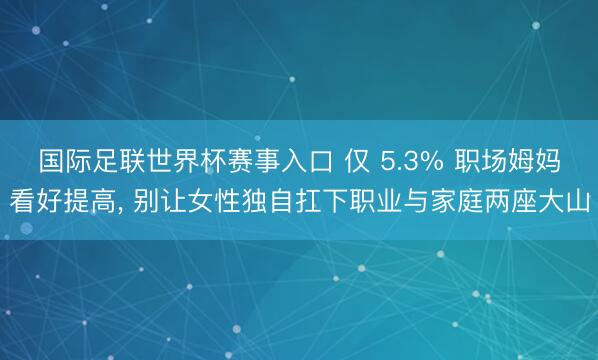 国际足联世界杯赛事入口 仅 5.3% 职场姆妈看好提高， 别让女性独自扛下职业与家庭两座大山