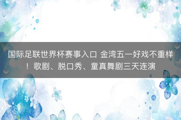 国际足联世界杯赛事入口 金湾五一好戏不重样！歌剧、脱口秀、童真舞剧三天连演
