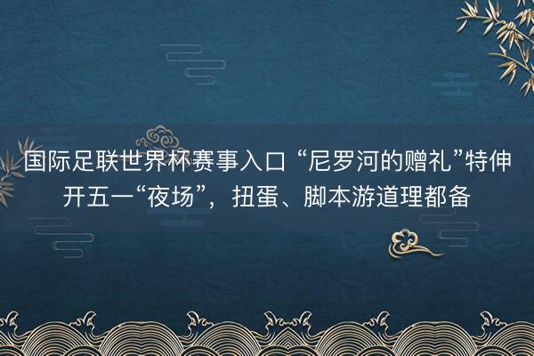 国际足联世界杯赛事入口 “尼罗河的赠礼”特伸开五一“夜场”，扭蛋、脚本游道理都备