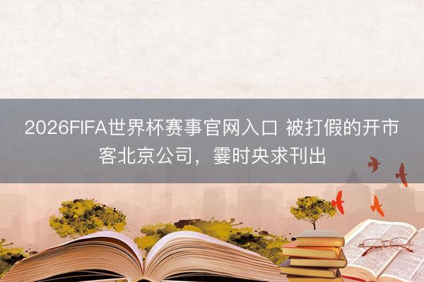2026FIFA世界杯赛事官网入口 被打假的开市客北京公司，霎时央求刊出