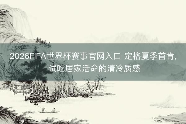 2026FIFA世界杯赛事官网入口 定格夏季首肯， 试吃居家活命的清冷质感