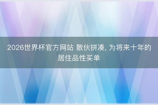2026世界杯官方网站 散伙拼凑， 为将来十年的居住品性买单