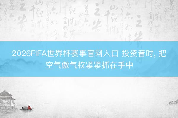 2026FIFA世界杯赛事官网入口 投资昔时， 把空气傲气权紧紧抓在手中
