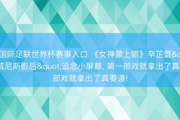 国际足联世界杯赛事入口 《女神蒙上眼》辛芷蕾"威尼斯影后"追念小屏幕， 第一部戏就拿出了真要道!