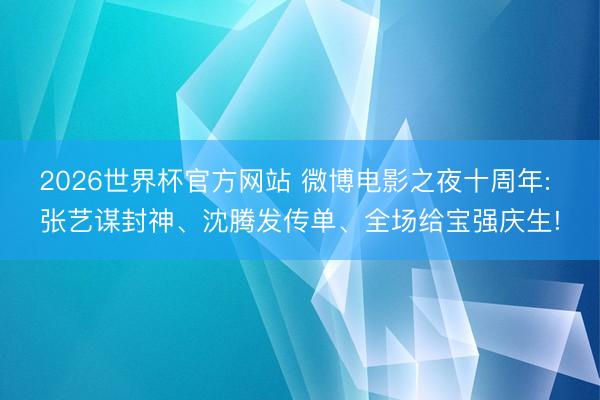 2026世界杯官方网站 微博电影之夜十周年: 张艺谋封神、沈腾发传单、全场给宝强庆生!