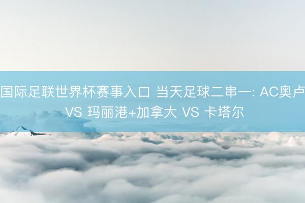 国际足联世界杯赛事入口 当天足球二串一: AC奥卢 VS 玛丽港+加拿大 VS 卡塔尔